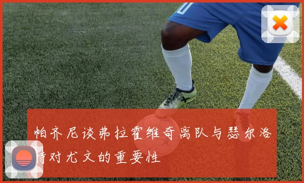 帕齐尼谈弗拉霍维奇离队与瑟尔洛特对尤文的重要性